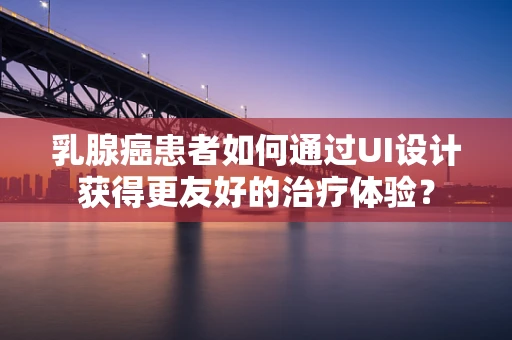 乳腺癌患者如何通过UI设计获得更友好的治疗体验？