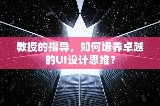 教授的指导，如何培养卓越的UI设计思维？