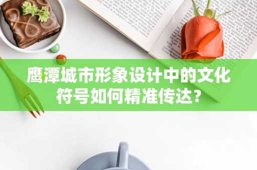 鹰潭城市形象设计中的文化符号如何精准传达？