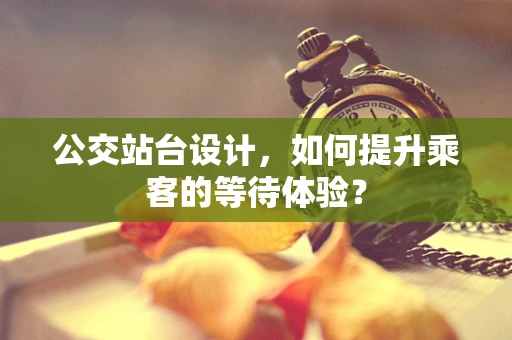 公交站台设计，如何提升乘客的等待体验？