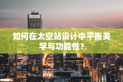如何在太空站设计中平衡美学与功能性？