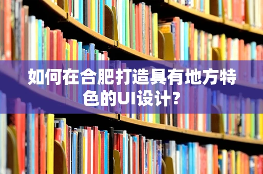 如何在合肥打造具有地方特色的UI设计？