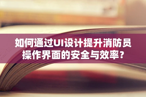 如何通过UI设计提升消防员操作界面的安全与效率？