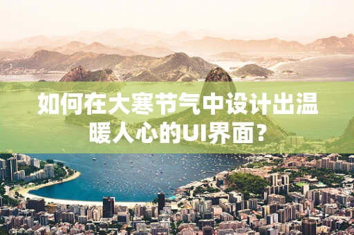 如何在大寒节气中设计出温暖人心的UI界面？