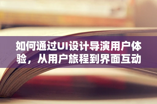 如何通过UI设计导演用户体验，从用户旅程到界面互动