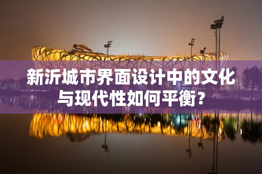 新沂城市界面设计中的文化与现代性如何平衡？