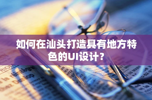 如何在汕头打造具有地方特色的UI设计？