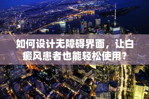如何设计无障碍界面，让白癜风患者也能轻松使用？