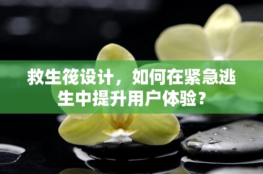 救生筏设计，如何在紧急逃生中提升用户体验？