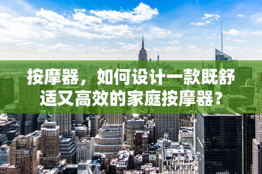 按摩器，如何设计一款既舒适又高效的家庭按摩器？