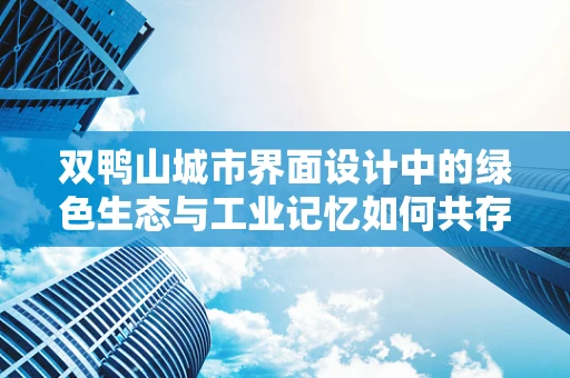 双鸭山城市界面设计中的绿色生态与工业记忆如何共存？