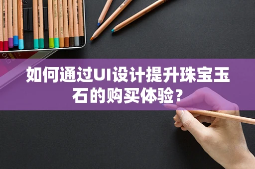 如何通过UI设计提升珠宝玉石的购买体验？