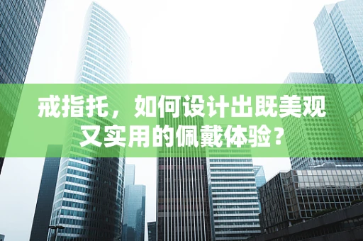 戒指托，如何设计出既美观又实用的佩戴体验？