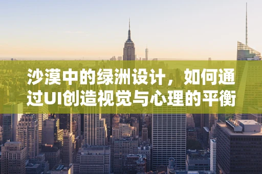 沙漠中的绿洲设计，如何通过UI创造视觉与心理的平衡？