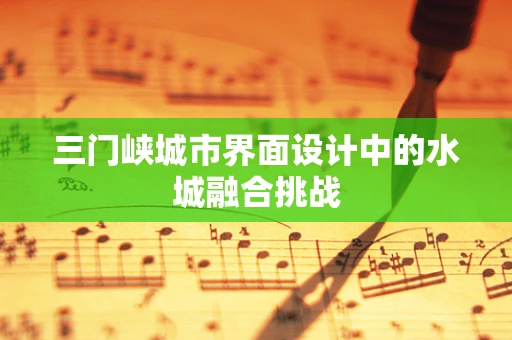 三门峡城市界面设计中的水城融合挑战