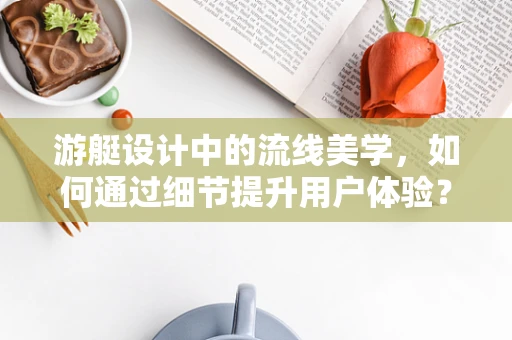 游艇设计中的流线美学，如何通过细节提升用户体验？