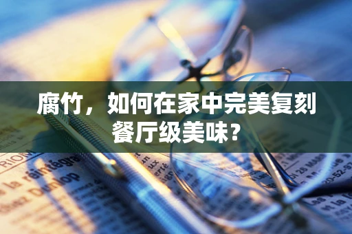 腐竹，如何在家中完美复刻餐厅级美味？