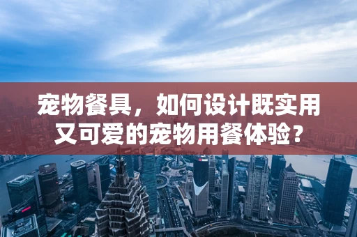 宠物餐具，如何设计既实用又可爱的宠物用餐体验？