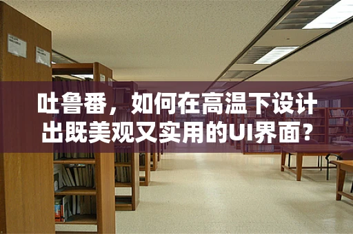 吐鲁番，如何在高温下设计出既美观又实用的UI界面？