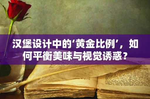 汉堡设计中的‘黄金比例’，如何平衡美味与视觉诱惑？