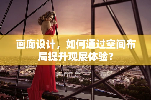 画廊设计，如何通过空间布局提升观展体验？