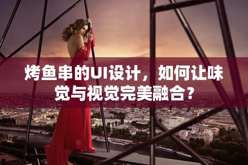 烤鱼串的UI设计，如何让味觉与视觉完美融合？