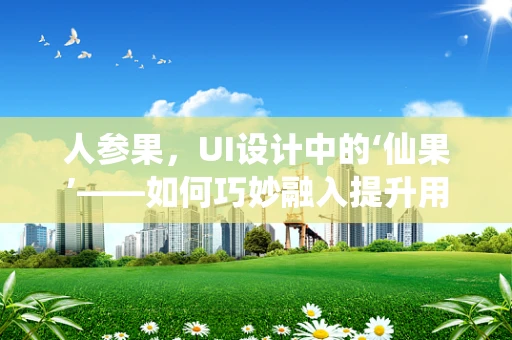 人参果，UI设计中的‘仙果’——如何巧妙融入提升用户体验？