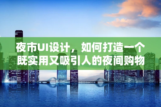 夜市UI设计，如何打造一个既实用又吸引人的夜间购物体验？