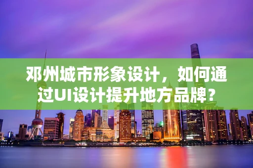 邓州城市形象设计，如何通过UI设计提升地方品牌？