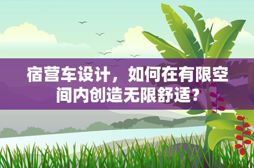 宿营车设计，如何在有限空间内创造无限舒适？