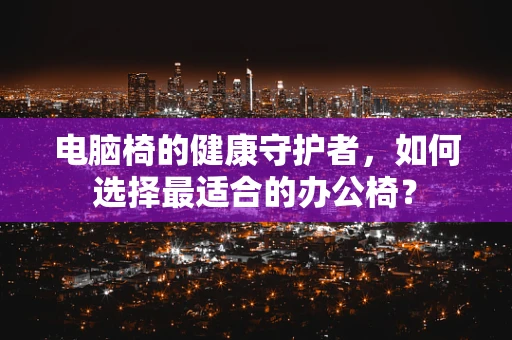 电脑椅的健康守护者，如何选择最适合的办公椅？