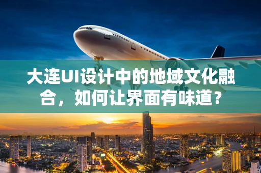 大连UI设计中的地域文化融合，如何让界面有味道？