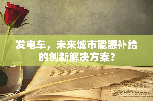 发电车，未来城市能源补给的创新解决方案？