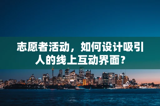志愿者活动，如何设计吸引人的线上互动界面？