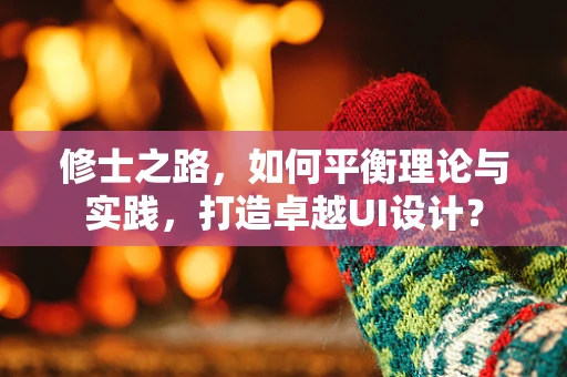 修士之路，如何平衡理论与实践，打造卓越UI设计？