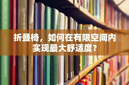 折叠椅，如何在有限空间内实现最大舒适度？