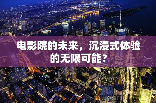 电影院的未来，沉浸式体验的无限可能？