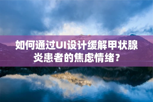 如何通过UI设计缓解甲状腺炎患者的焦虑情绪？