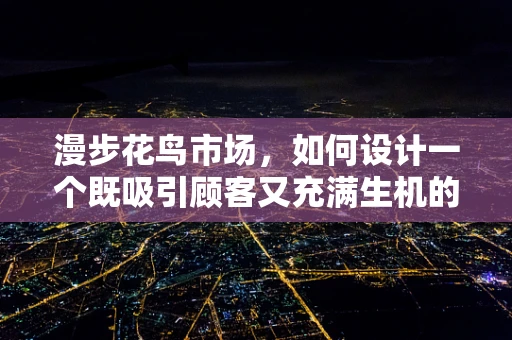 漫步花鸟市场，如何设计一个既吸引顾客又充满生机的购物体验？
