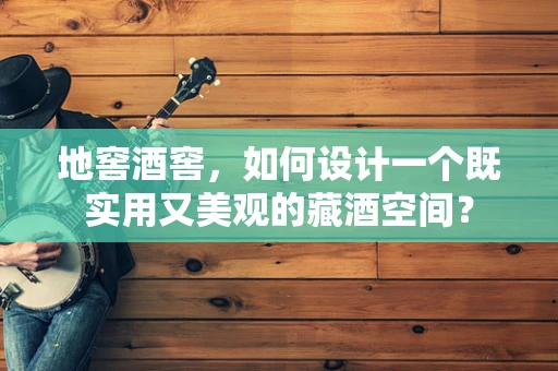 地窖酒窖，如何设计一个既实用又美观的藏酒空间？