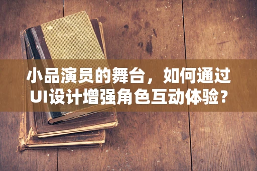 小品演员的舞台，如何通过UI设计增强角色互动体验？