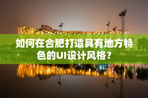 如何在合肥打造具有地方特色的UI设计风格？