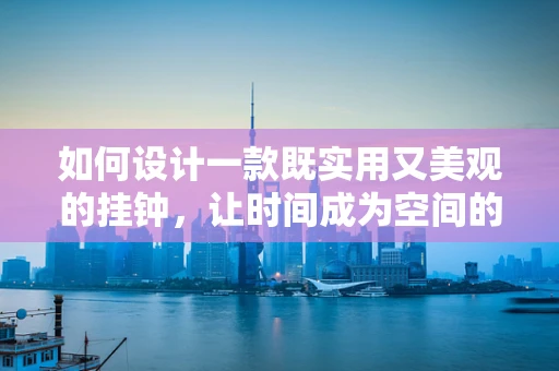 如何设计一款既实用又美观的挂钟，让时间成为空间的艺术？