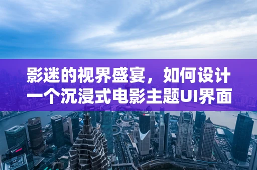 影迷的视界盛宴，如何设计一个沉浸式电影主题UI界面？