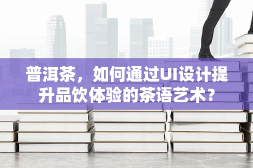普洱茶，如何通过UI设计提升品饮体验的茶语艺术？