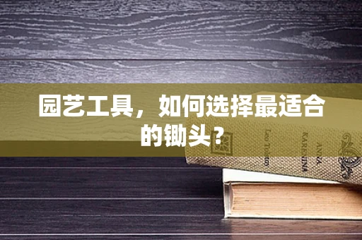 园艺工具，如何选择最适合的锄头？