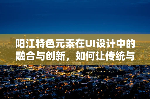 阳江特色元素在UI设计中的融合与创新，如何让传统与现代和谐共生？