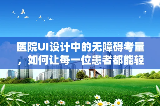 医院UI设计中的无障碍考量，如何让每一位患者都能轻松使用？