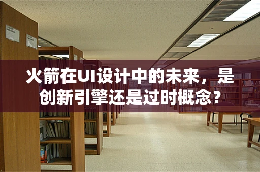 火箭在UI设计中的未来，是创新引擎还是过时概念？