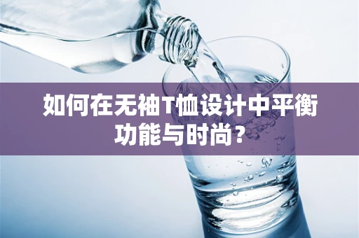 如何在无袖T恤设计中平衡功能与时尚？
